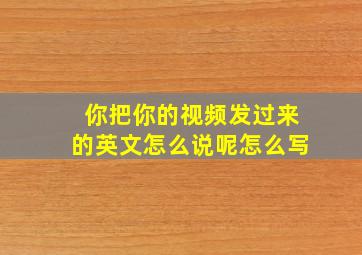 你把你的视频发过来的英文怎么说呢怎么写