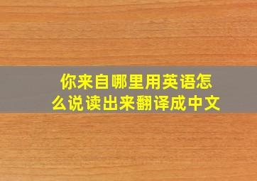 你来自哪里用英语怎么说读出来翻译成中文