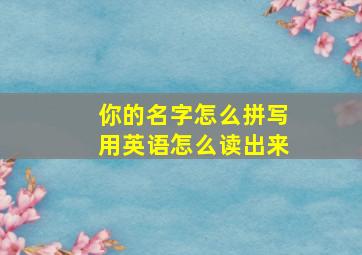 你的名字怎么拼写用英语怎么读出来