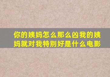 你的姨妈怎么那么凶我的姨妈就对我特别好是什么电影