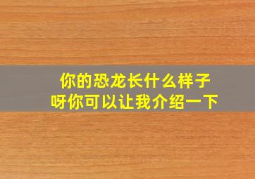 你的恐龙长什么样子呀你可以让我介绍一下