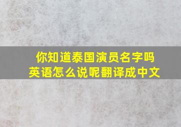 你知道泰国演员名字吗英语怎么说呢翻译成中文