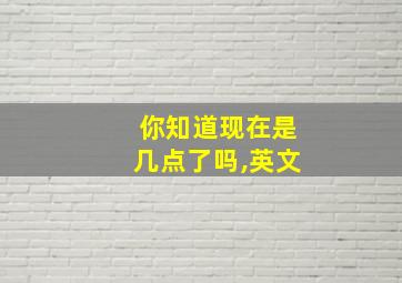 你知道现在是几点了吗,英文