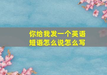 你给我发一个英语短语怎么说怎么写