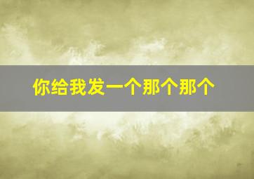 你给我发一个那个那个