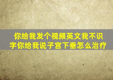 你给我发个视频英文我不识字你给我说子宫下垂怎么治疗