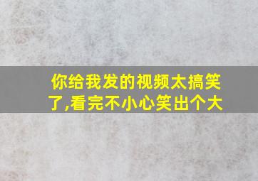 你给我发的视频太搞笑了,看完不小心笑出个大