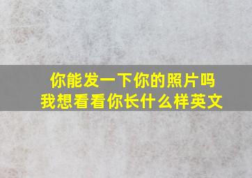 你能发一下你的照片吗我想看看你长什么样英文