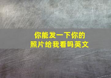 你能发一下你的照片给我看吗英文