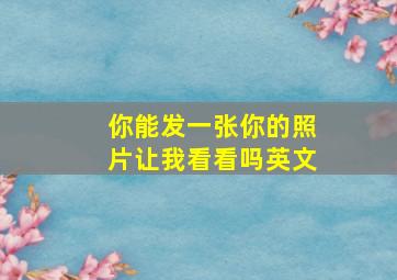 你能发一张你的照片让我看看吗英文