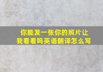 你能发一张你的照片让我看看吗英语翻译怎么写