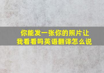 你能发一张你的照片让我看看吗英语翻译怎么说