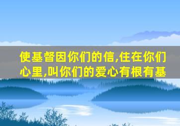 使基督因你们的信,住在你们心里,叫你们的爱心有根有基