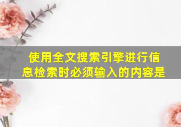 使用全文搜索引擎进行信息检索时必须输入的内容是