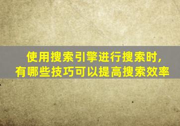 使用搜索引擎进行搜索时,有哪些技巧可以提高搜索效率