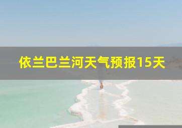 依兰巴兰河天气预报15天