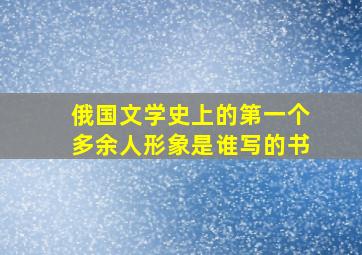 俄国文学史上的第一个多余人形象是谁写的书