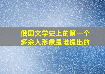 俄国文学史上的第一个多余人形象是谁提出的