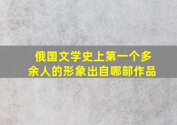 俄国文学史上第一个多余人的形象出自哪部作品