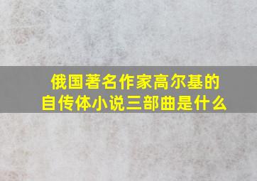 俄国著名作家高尔基的自传体小说三部曲是什么