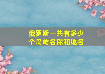 俄罗斯一共有多少个岛屿名称和地名