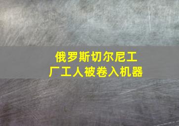 俄罗斯切尔尼工厂工人被卷入机器