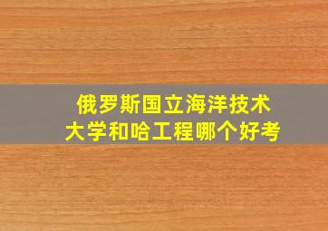 俄罗斯国立海洋技术大学和哈工程哪个好考