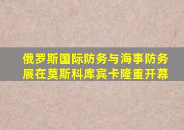 俄罗斯国际防务与海事防务展在莫斯科库宾卡隆重开幕