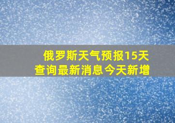 俄罗斯天气预报15天查询最新消息今天新增