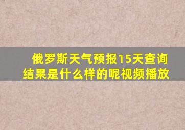 俄罗斯天气预报15天查询结果是什么样的呢视频播放