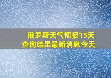 俄罗斯天气预报15天查询结果最新消息今天