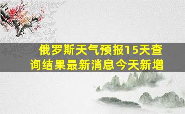 俄罗斯天气预报15天查询结果最新消息今天新增