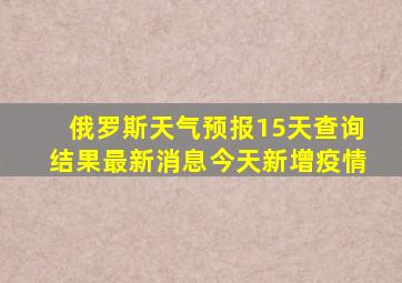 俄罗斯天气预报15天查询结果最新消息今天新增疫情