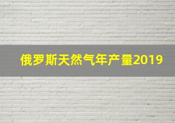 俄罗斯天然气年产量2019