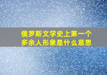 俄罗斯文学史上第一个多余人形象是什么意思