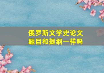 俄罗斯文学史论文题目和提纲一样吗