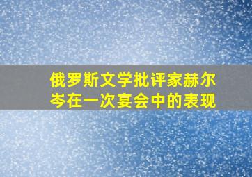 俄罗斯文学批评家赫尔岑在一次宴会中的表现