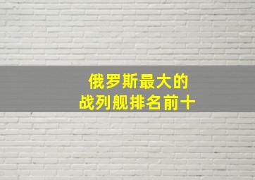 俄罗斯最大的战列舰排名前十