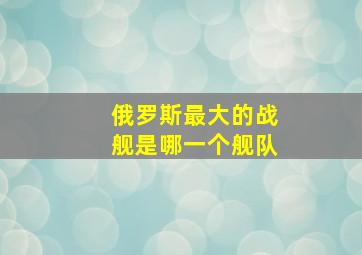 俄罗斯最大的战舰是哪一个舰队