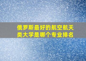 俄罗斯最好的航空航天类大学是哪个专业排名