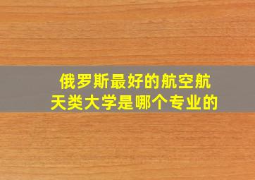 俄罗斯最好的航空航天类大学是哪个专业的