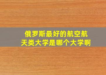 俄罗斯最好的航空航天类大学是哪个大学啊