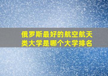 俄罗斯最好的航空航天类大学是哪个大学排名