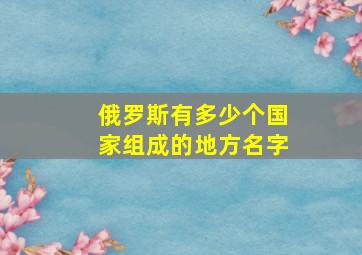 俄罗斯有多少个国家组成的地方名字