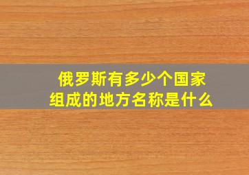 俄罗斯有多少个国家组成的地方名称是什么