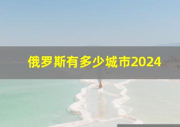 俄罗斯有多少城市2024