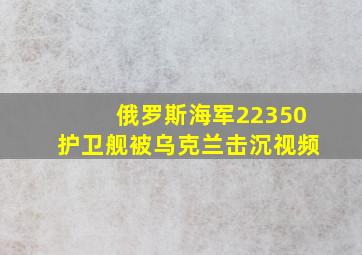 俄罗斯海军22350护卫舰被乌克兰击沉视频