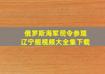 俄罗斯海军司令参观辽宁舰视频大全集下载