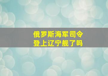 俄罗斯海军司令登上辽宁舰了吗