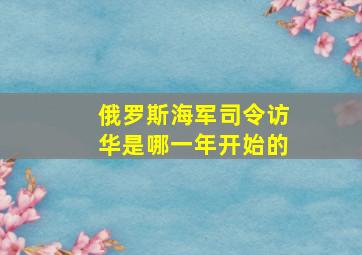 俄罗斯海军司令访华是哪一年开始的